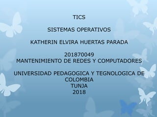 TICS
SISTEMAS OPERATIVOS
KATHERIN ELVIRA HUERTAS PARADA
201870049
MANTENIMIENTO DE REDES Y COMPUTADORES
UNIVERSIDAD PEDAGOGICA Y TEGNOLOGICA DE
COLOMBIA
TUNJA
2018
 