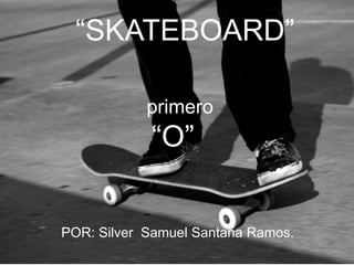 “SKATEBOARD”
primero

“O”

POR: Silver Samuel Santana Ramos.

 