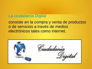 La ciudadanía Digital
consiste en la compra y venta de productos
o de servicios a través de medios
electrónicos tales como internet.
 