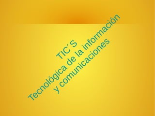 TIC
´S
Tecnológica
de
la
inform
ación
y
com
unicaciones
 