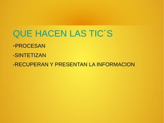QUE HACEN LAS TIC´S
-PROCESAN
-SINTETIZAN
-RECUPERAN Y PRESENTAN LA INFORMACION
 