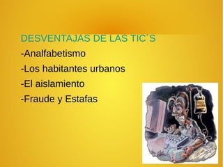 DESVENTAJAS DE LAS TIC´S
-Analfabetismo
-Los habitantes urbanos
-El aislamiento
-Fraude y Estafas
 