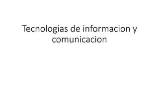 Tecnologias de informacion y 
comunicacion 
 