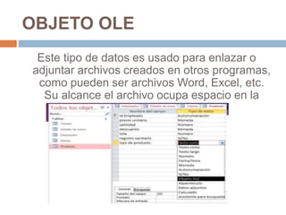 OBJETO OLE
Este tipo de datos es usado para enlazar o
adjuntar archivos creados en otros programas,
como pueden ser archivos Word, Excel, etc.
Su alcance el archivo ocupa espacio en la
base de datos.
 