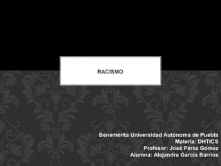 RACISMO 
Benemérita Universidad Autónoma de Puebla 
Materia: DHTICS 
Profesor: José Pérez Gómez 
Alumna: Alejandra García Barrios 
 