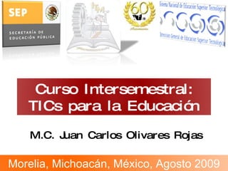 M.C. Juan Carlos Olivares Rojas Curso Intersemestral: TICs para la Educación Morelia, Michoacán, México, Agosto 2009 
