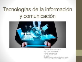 Tecnologías de la información
y comunicación
Carlos Guzman Jara
Ing Civil Industrial
Fono: 51784735
E-mail:
carlosjaraguzman@gmail.com
 