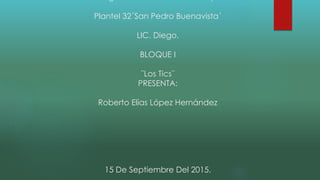 Plantel 32´San Pedro Buenavista´
LIC. Diego.
BLOQUE I
¨Los Tics¨
PRESENTA:
Roberto Elías López Hernández
15 De Septiembre Del 2015.
 