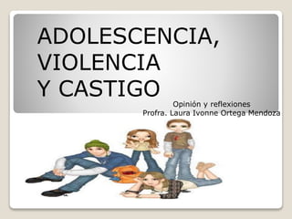 ADOLESCENCIA, 
VIOLENCIA 
Y CASTIGO 
Opinión y reflexiones 
Profra. Laura Ivonne Ortega Mendoza 
 