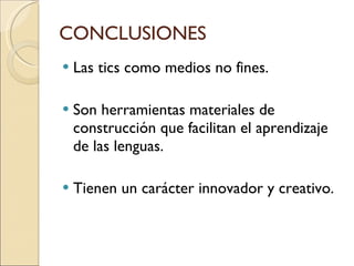 CONCLUSIONES  Las tics como medios no fines.  Son herramientas materiales de construcción que facilitan el aprendizaje de las lenguas. Tienen un carácter innovador y creativo.  