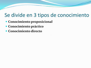 Se divide en 3 tipos de conocimiento Conocimiento proposicionalConocimiento prácticoConocimiento directo