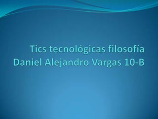 Tics tecnológicas filosofíaDaniel Alejandro Vargas 10-B 