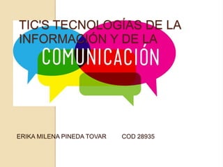 TIC'S TECNOLOGÍAS DE LA
INFORMACIÓN Y DE LA
ERIKA MILENA PINEDA TOVAR COD 28935
 