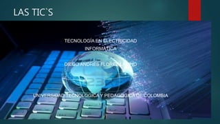 LAS TIC`S
TECNOLOGÍA EN ELECTRICIDAD
INFORMÁTICA
DIEGO ANDRES FLOREZ LADINO
UNIVERSIDAD TECNOLOGICA Y PEDAGOGICA DE COLOMBIA
 