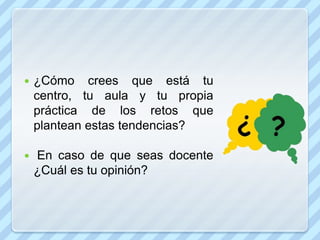    ¿Cómo crees que está tu
    centro, tu aula y tu propia
    práctica de los retos que
    plantean estas tendencias?

   En caso de que seas docente
    ¿Cuál es tu opinión?
 
