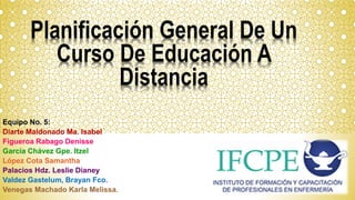 Planificación General De Un
Curso De Educación A
Distancia
Equipo No. 5:
Diarte Maldonado Ma. Isabel
Figueroa Rabago Denisse
García Chávez Gpe. Itzel
López Cota Samantha
Palacios Hdz. Leslie Dianey
Valdez Gastelum, Brayan Fco.
Venegas Machado Karla Melissa.
 