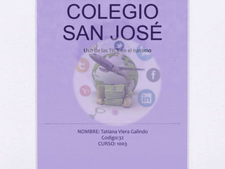 COLEGIO
SAN JOSÉ
NOMBRE: Tatiana Viera Galindo
Codigo:32
CURSO: 1003
Uso de las TICS en el turismo
 