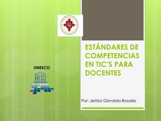 ESTÁNDARES DE
          COMPETENCIAS
UNESCO
          EN TIC’S PARA
          DOCENTES


         Por: Jeritza Góndola Rosales
 