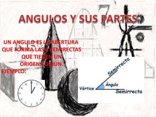 UN ANGULO ES LA ABERTURA
QUE FORMA LAS 2 SEMIRECTAS
QUE TIENEN UN
ORIGEN COMUN.
EJEMPLO:
 