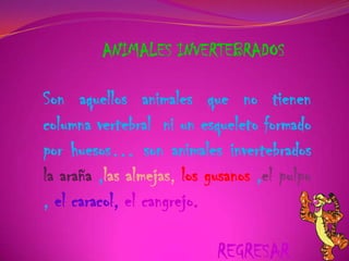 ANIMALES INVERTEBRADOS
Son aquellos animales que no tienen
columna vertebral ni un esqueleto formado
por huesos… son animales invertebrados
la araña ,las almejas, los gusanos ,el pulpo
, el caracol, el cangrejo.
REGRESAR
 