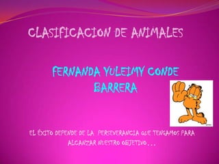 CLASIFICACION DE ANIMALES
FERNANDA YULEIMY CONDE
BARRERA
EL ÉXITO DEPENDE DE LA PERSEVERANCIA QUE TENGAMOS PARA
ALCANZAR NUESTRO OBJETIVO…
 