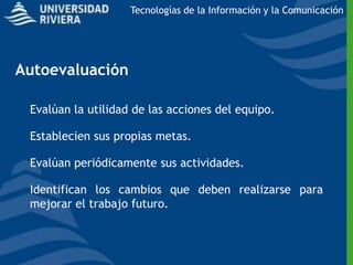Tecnologías de la Información y la Comunicación




Autoevaluación

 Evalúan la utilidad de las acciones del equipo.

 Establecien sus propias metas.

 Evalúan periódicamente sus actividades.

 Identifican los cambios que deben realizarse para
 mejorar el trabajo futuro.
 