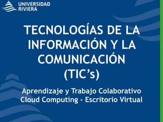 TECNOLOGÍAS DE LA
 INFORMACIÓN Y LA
   COMUNICACIÓN
      (TIC’s)
Aprendizaje y Trabajo Colaborativo
Cloud Computing - Escritorio Virtual
 