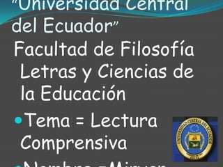 “Universidad Central
del Ecuador”
Facultad de Filosofía
 Letras y Ciencias de
 la Educación
Tema = Lectura
 Comprensiva
 