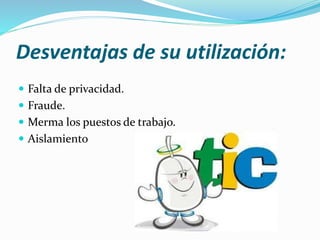 Desventajas de su utilización:
 Falta de privacidad.
 Fraude.
 Merma los puestos de trabajo.
 Aislamiento
 