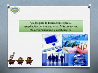 Ayudas para la Educación Especial.
Ampliación del entorno vital. Más contactos.
Más compañerismo y colaboración.
 