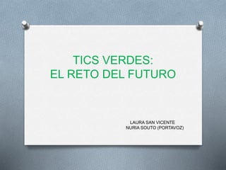 TICS VERDES:
EL RETO DEL FUTURO
LAURA SAN VICENTE
NURIA SOUTO (PORTAVOZ)
 
