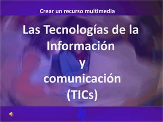 Las Tecnologías de la
Información
y
comunicación
(TICs)
Crear un recurso multimedia
 