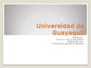 Universidad de
    Guayaquil
                        Proyecto :
        Las Tic´s de la Educación
                   Elaborado por:
    Franchesca Quintana Zamora
 