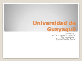 Universidad de
    Guayaquil
                     Proyecto :
     Las Tic´s de la Educación
                Elaborado por:
          Carlos Murillo Zurita
 