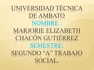 UNIVERSIDAD TÉCNICA
DE AMBATO
NOMBRE :
MARJORIE ELIZABETH
CHACÓN GUTIÉRREZ
SEMESTRE:
SEGUNDO “A” TRABAJO
SOCIAL.
 
