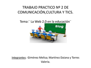 TRABAJO PRACTICO Nº 2 DE
COMUNICACIÓN,CULTURA Y TICS.
Tema:¨ La Web 2.0 en la educación¨
Integrantes: Giménez Melisa; Martínez Daiana y Torres
Valeria.
 