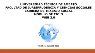 UNIVERSIDAD TÉCNICA DE AMBATO
FACULTAD DE JURISPRUDENCIA Y CIENCIAS SOCIALES
CARRERA DE TRABAJO SOCIAL
MÓDULO DE TIC´S
WEB 2.0
Nombre: Valeria Vaca
 