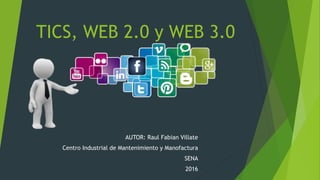 TICS, WEB 2.0 y WEB 3.0
AUTOR: Raul Fabian Villate
Centro Industrial de Mantenimiento y Manofactura
SENA
2016
 