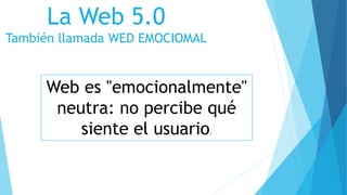 La Web 5.0
También llamada WED EMOCIOMAL
Web es "emocionalmente"
neutra: no percibe qué
siente el usuario.
 