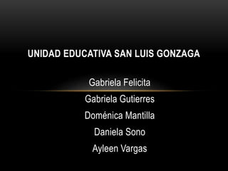 Gabriela Felicita
Gabriela Gutierres
Doménica Mantilla
Daniela Sono
Ayleen Vargas
UNIDAD EDUCATIVA SAN LUIS GONZAGA
 