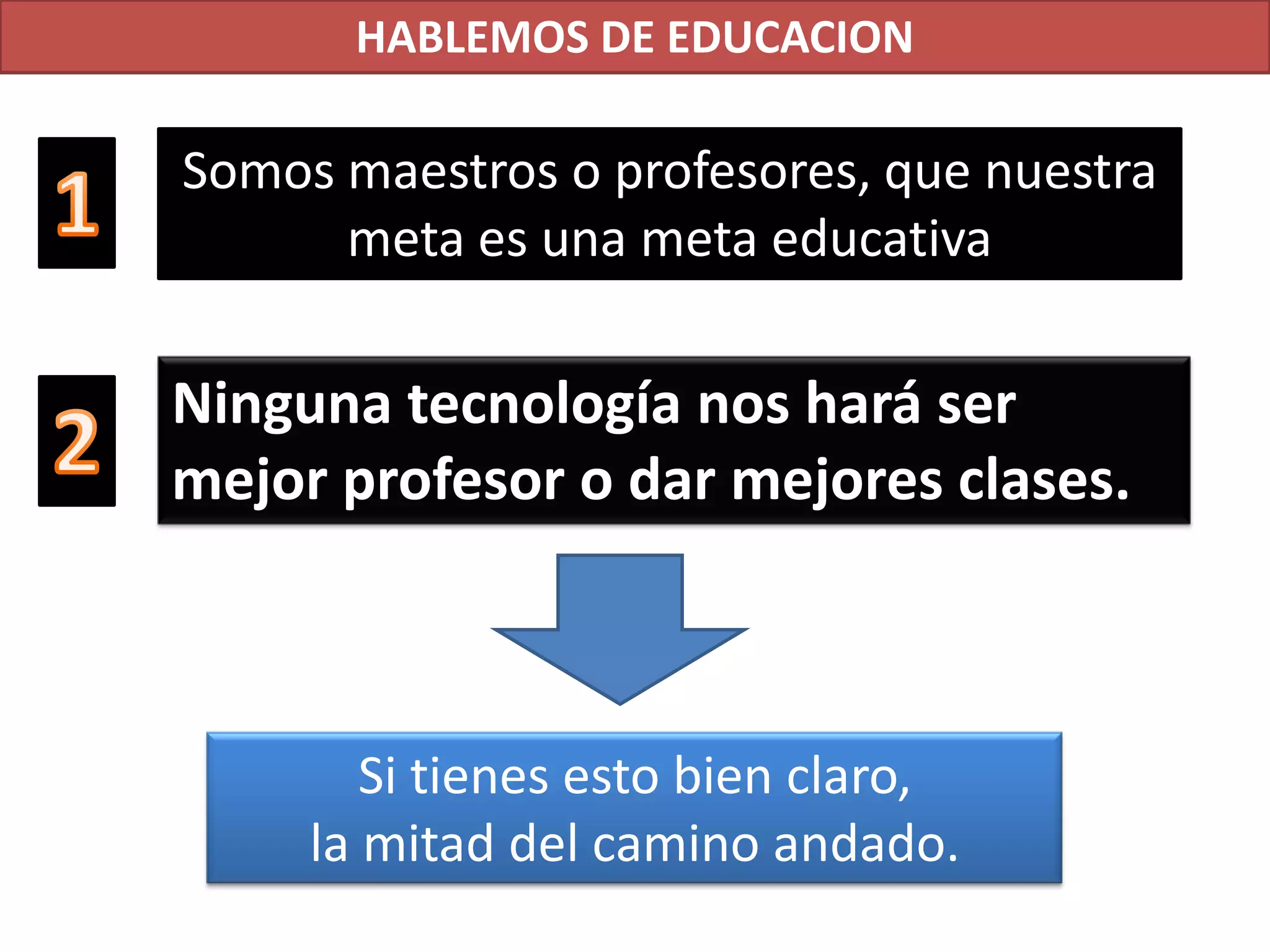 HABLEMOS DE EDUCACIONSomos maestros o profesores, que nuestra meta es una meta educativa1Ninguna tecnología nos hará ser mejor profesor o dar mejores clases.2Si tienes esto bien claro, la mitad del camino andado.