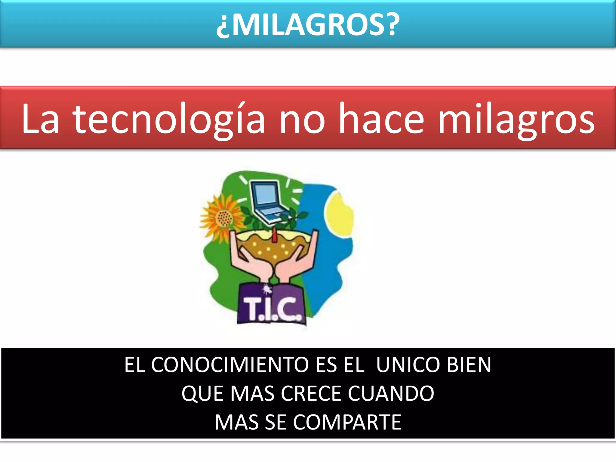 ¿MILAGROS?La tecnología no hace milagrosEL CONOCIMIENTO ES EL  UNICO BIEN QUE MAS CRECE CUANDO MAS SE COMPARTE