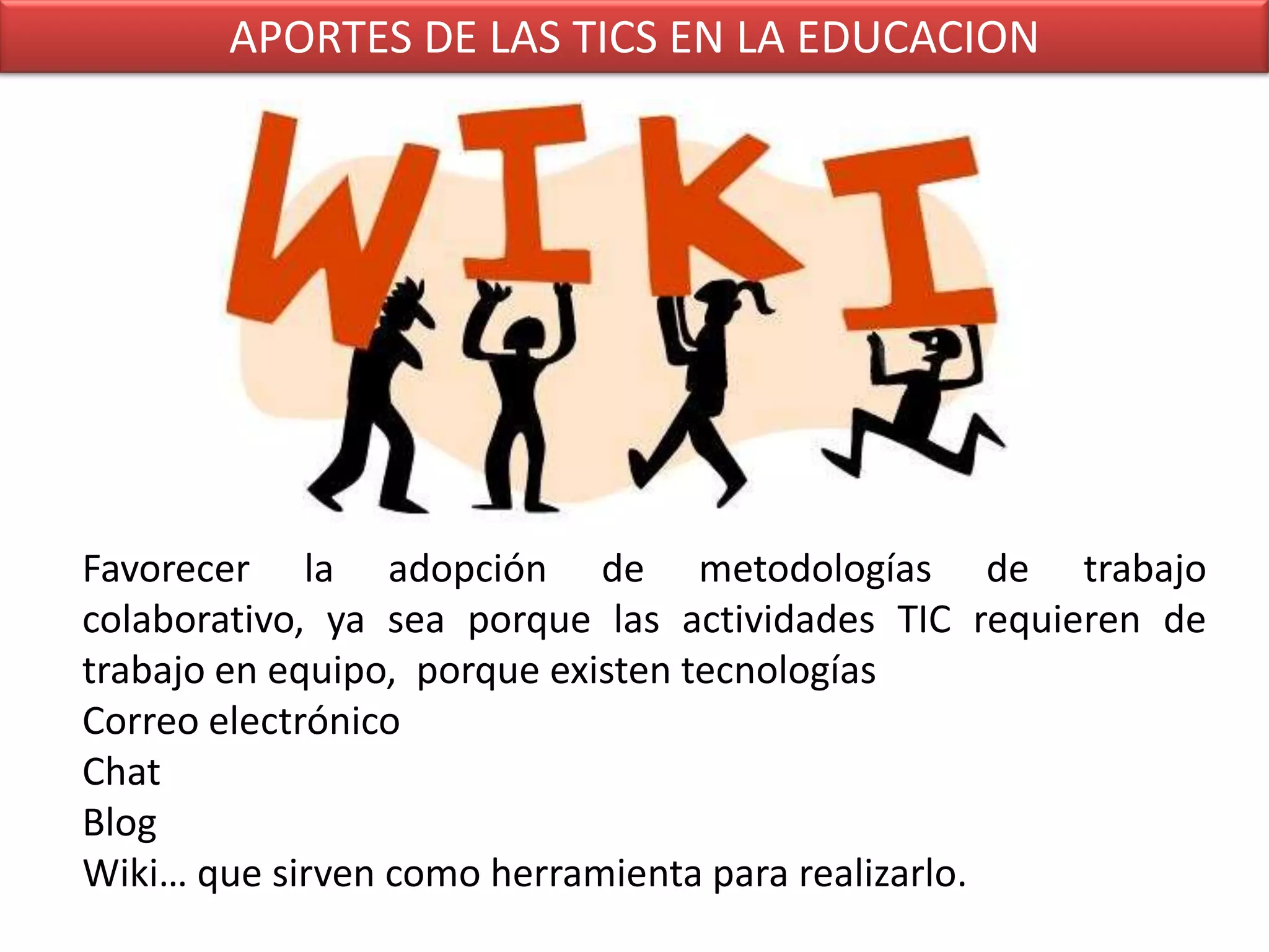 APORTES DE LAS TICS EN LA EDUCACIONFavorecer la adopción de metodologías de trabajo colaborativo, ya sea porque las actividades TIC requieren de trabajo en equipo,  porque existen tecnologías Correo electrónicoChatBlogWiki… que sirven como herramienta para realizarlo.
