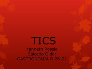 TICS
Yanneth Rossio
Caicedo Oidor
GASTRONOMIA D 26-01
 