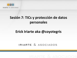 Sesión 7: TICs y protección de datos 
personales 
Erick Iriarte aka @coyotegris 
 