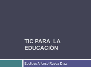 TIC PARA  LA EDUCACIÓN Euclides Alfonso Rueda Díaz 
