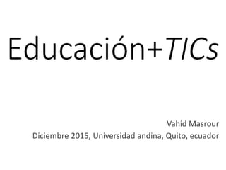 Educación+TICs
Vahid Masrour
Diciembre 2015, Universidad andina, Quito, ecuador
 