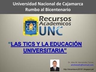 Universidad Nacional de Cajamarca
Rumbo al Bicentenario
Dr. Alex M. Hernández Torres
almiheto01@hotmail.com
http://docenteunc20161.blogspot.pe/
 