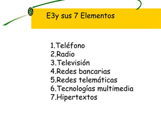 E3y sus 7 Elementos Teléfono Radio Televisión Redes bancarias Redes telemáticas Tecnologías multimedia Hipertextos 