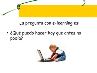 ¿Qué puedo hacer hoy que antes no podía? La pregunta con e-learning es: 